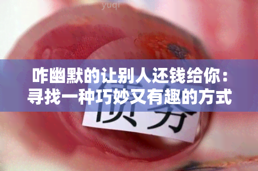 咋幽默的让别人还钱给你：寻找一种巧妙又有趣的方式让朋友还钱