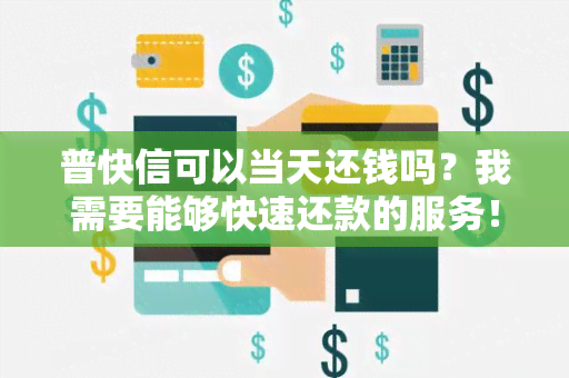 普快信可以当天还钱吗？我需要能够快速还款的服务！