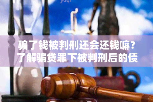 了钱被判刑还会还钱嘛？了解贷罪下被判刑后的债务还款情况