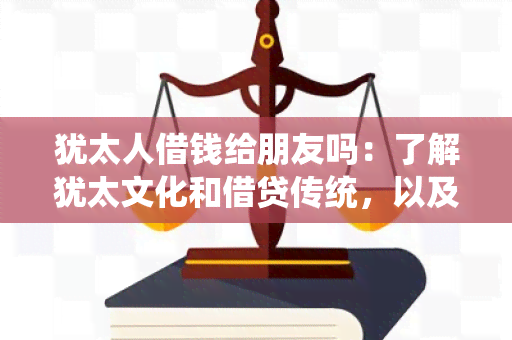 犹太人借钱给朋友吗：了解犹太文化和借贷传统，以及犹太人是否倾向于向朋友借钱