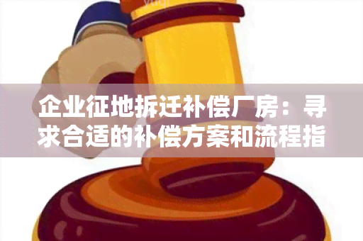 企业征地拆迁补偿厂房：寻求合适的补偿方案和流程指导