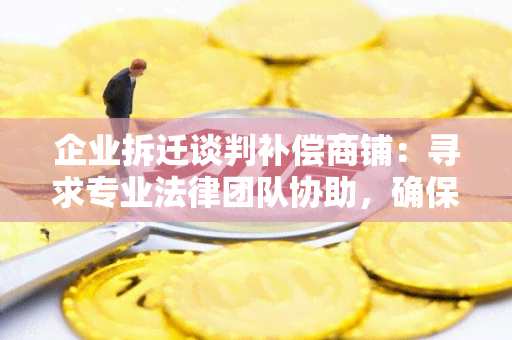 企业拆迁谈判补偿商铺：寻求专业法律团队协助，确保公正合理的商铺补偿