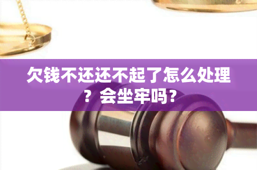 欠钱不还还不起了怎么处理？会坐牢吗？