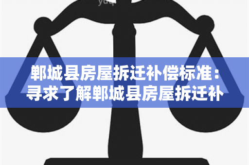 郸城县房屋拆迁补偿标准：寻求了解郸城县房屋拆迁补偿标准的详细信息