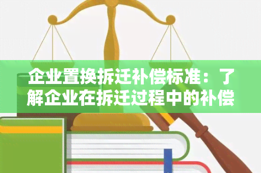 企业置换拆迁补偿标准：了解企业在拆迁过程中的补偿政策与标准