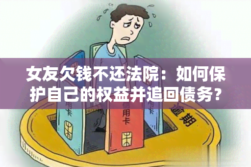 女友欠钱不还法院：如何保护自己的权益并追回债务？