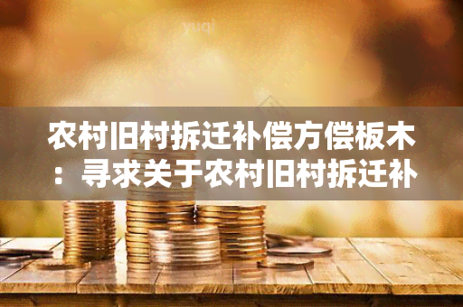 农村旧村拆迁补偿方偿板木：寻求关于农村旧村拆迁补偿方案中木材板材的详细信息