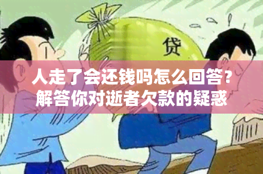 人走了会还钱吗怎么回答？解答你对逝者欠款的疑惑