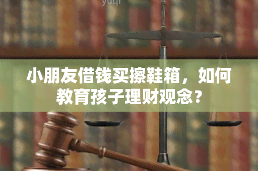 小朋友借钱买擦鞋箱，如何教育孩子理财观念？