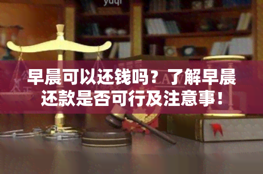 早晨可以还钱吗？了解早晨还款是否可行及注意事！