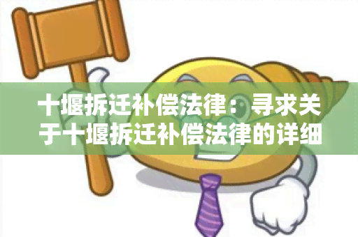 十堰拆迁补偿法律：寻求关于十堰拆迁补偿法律的详细解读及相关案例分析