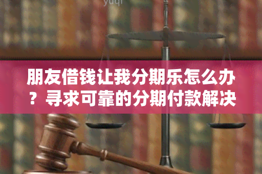 朋友借钱让我分期乐怎么办？寻求可靠的分期付款解决方案