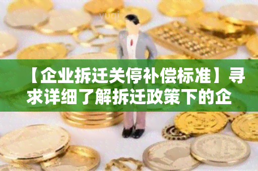 【企业拆迁关停补偿标准】寻求详细了解拆迁政策下的企业补偿标准及申请程序