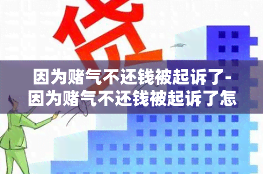 因为气不还钱被起诉了-因为气不还钱被起诉了怎么办