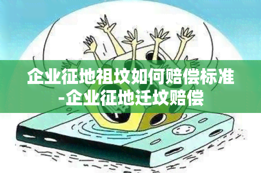 企业征地祖坟如何赔偿标准-企业征地迁坟赔偿