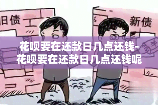 花呗要在还款日几点还钱-花呗要在还款日几点还钱呢