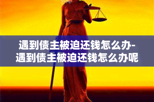 遇到债主被迫还钱怎么办-遇到债主被迫还钱怎么办呢