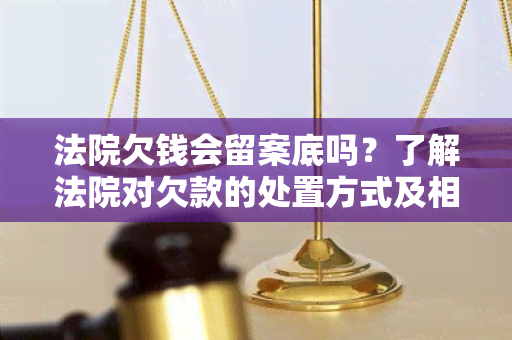 法院欠钱会留案底吗？了解法院对欠款的处置方式及相关法律规定