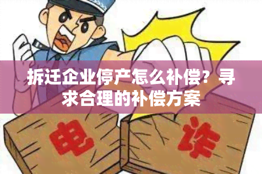 拆迁企业停产怎么补偿？寻求合理的补偿方案