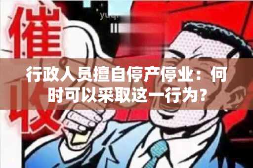 行政人员擅自停产停业：何时可以采取这一行为？