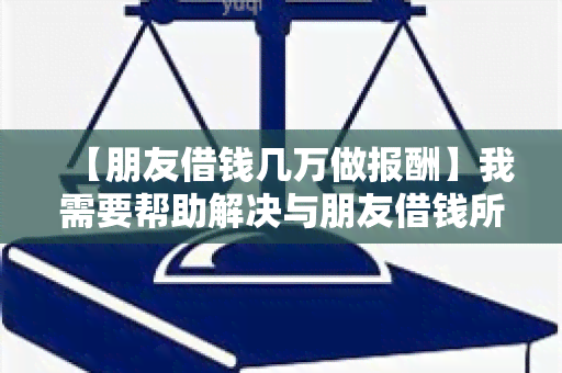 【朋友借钱几万做报酬】我需要帮助解决与朋友借钱所产生的报酬问题