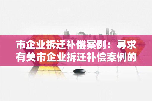 市企业拆迁补偿案例：寻求有关市企业拆迁补偿案例的详细信息