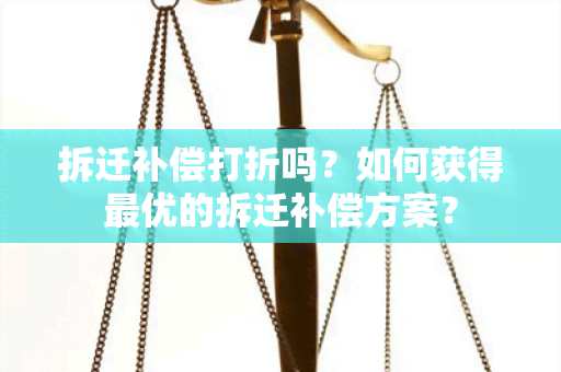 拆迁补偿打折吗？如何获得更优的拆迁补偿方案？