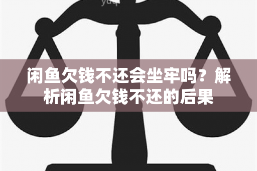 闲欠钱不还会坐牢吗？解析闲欠钱不还的后果