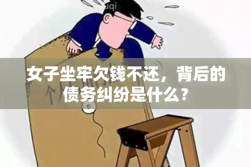 女子坐牢欠钱不还，背后的债务纠纷是什么？