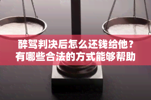 醉驾判决后怎么还钱给他？有哪些合法的方式能够帮助我完成这个任务？