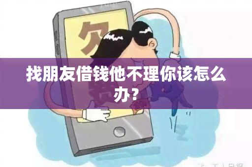 找朋友借钱他不理你该怎么办？