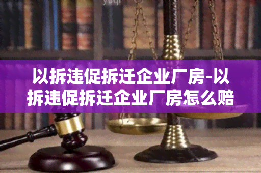 以拆违促拆迁企业厂房-以拆违促拆迁企业厂房怎么赔偿