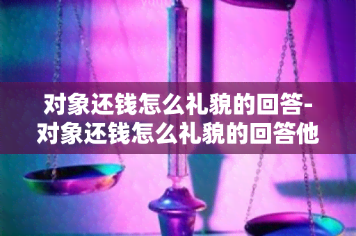 对象还钱怎么礼貌的回答-对象还钱怎么礼貌的回答他