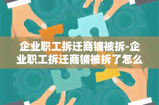 企业职工拆迁商铺被拆-企业职工拆迁商铺被拆了怎么办