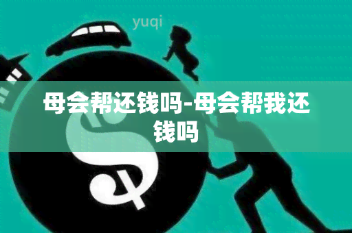 母会帮还钱吗-母会帮我还钱吗