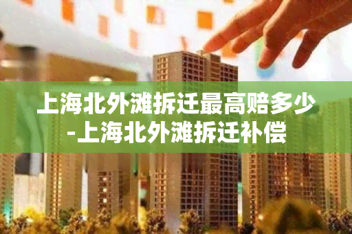 上海北外滩拆迁更高赔多少-上海北外滩拆迁补偿