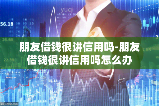 朋友借钱很讲信用吗-朋友借钱很讲信用吗怎么办