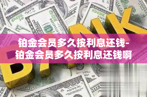 铂金会员多久按利息还钱-铂金会员多久按利息还钱啊