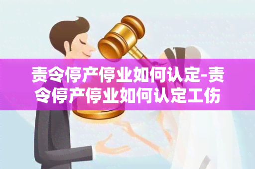 责令停产停业如何认定-责令停产停业如何认定工伤