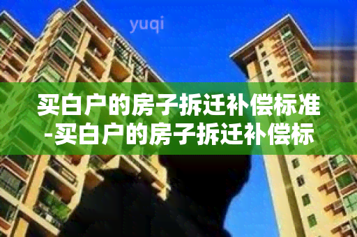 买白户的房子拆迁补偿标准-买白户的房子拆迁补偿标准是多少