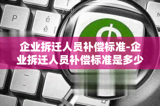 企业拆迁人员补偿标准-企业拆迁人员补偿标准是多少