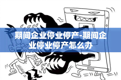 期间企业停业停产-期间企业停业停产怎么办