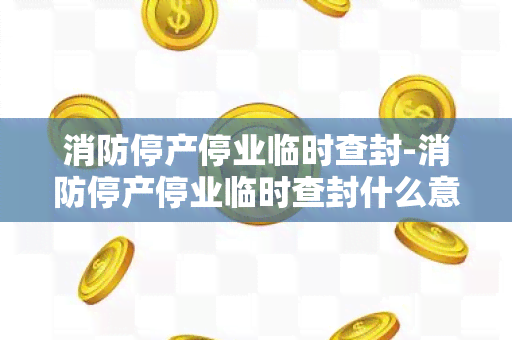 消防停产停业临时查封-消防停产停业临时查封什么意思