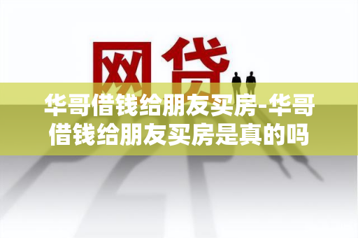 华哥借钱给朋友买房-华哥借钱给朋友买房是真的吗