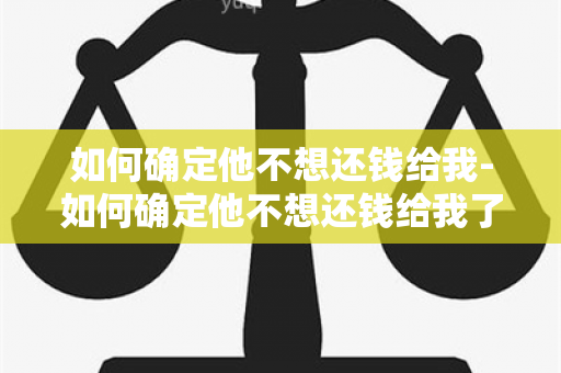 如何确定他不想还钱给我-如何确定他不想还钱给我了