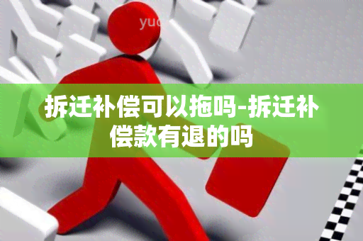 拆迁补偿可以拖吗-拆迁补偿款有退的吗