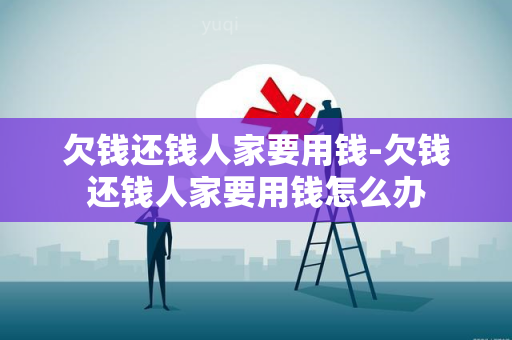 欠钱还钱人家要用钱-欠钱还钱人家要用钱怎么办