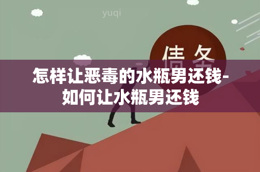 怎样让恶的水瓶男还钱-如何让水瓶男还钱