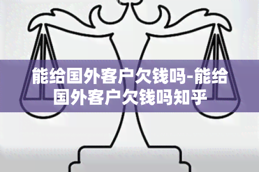 能给国外客户欠钱吗-能给国外客户欠钱吗知乎