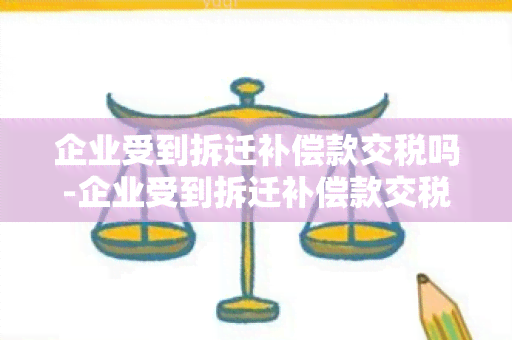 企业受到拆迁补偿款交税吗-企业受到拆迁补偿款交税吗怎么交